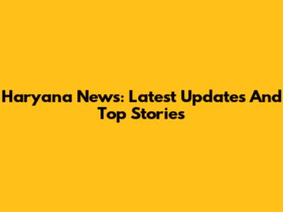 Haryana News: Latest Updates And Top Stories