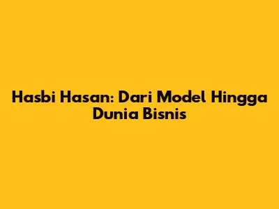Hasbi Hasan: Dari Model Hingga Dunia Bisnis