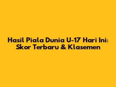 Hasil Piala Dunia U-17 Hari Ini: Skor Terbaru & Klasemen