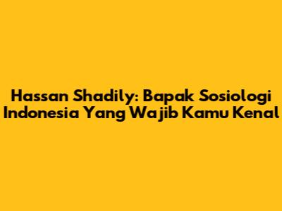 Hassan Shadily: Bapak Sosiologi Indonesia Yang Wajib Kamu Kenal