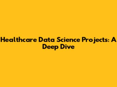 Healthcare Data Science Projects: A Deep Dive