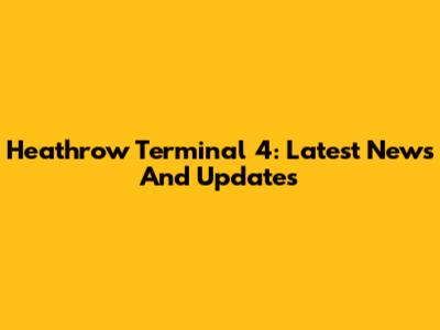 Heathrow Terminal 4: Latest News And Updates