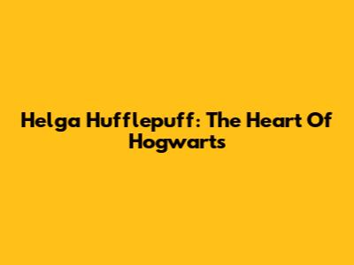 Helga Hufflepuff: The Heart Of Hogwarts