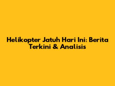 Helikopter Jatuh Hari Ini: Berita Terkini & Analisis