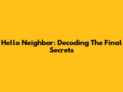 Hello Neighbor: Decoding The Final Secrets