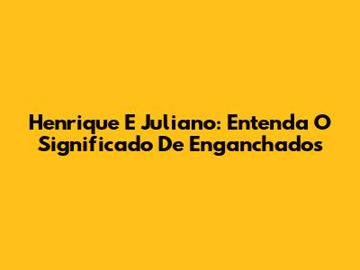 Henrique E Juliano: Entenda O Significado De 'Enganchados'