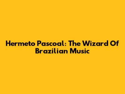 Hermeto Pascoal: The Wizard Of Brazilian Music
