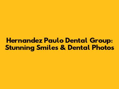 Hernandez Paulo Dental Group: Stunning Smiles & Dental Photos