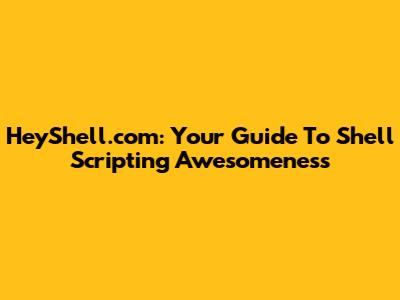 HeyShell.com: Your Guide To Shell Scripting Awesomeness