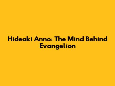 Hideaki Anno: The Mind Behind Evangelion