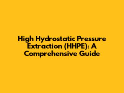 High Hydrostatic Pressure Extraction (HHPE): A Comprehensive Guide