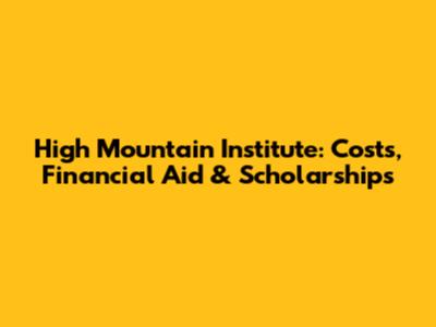High Mountain Institute: Costs, Financial Aid & Scholarships