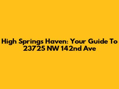 High Springs Haven: Your Guide To 23725 NW 142nd Ave