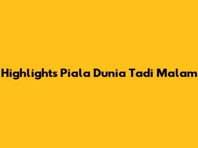 Highlights Piala Dunia Tadi Malam