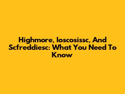 Highmore, Ioscosissc, And Scfreddiesc: What You Need To Know