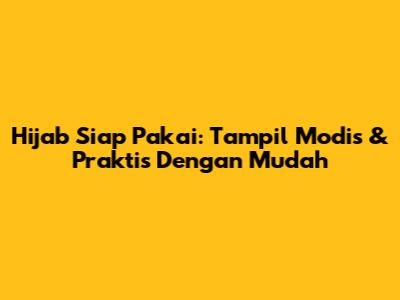 Hijab Siap Pakai: Tampil Modis & Praktis Dengan Mudah
