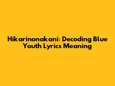 Hikarinonakani: Decoding Blue Youth Lyrics Meaning