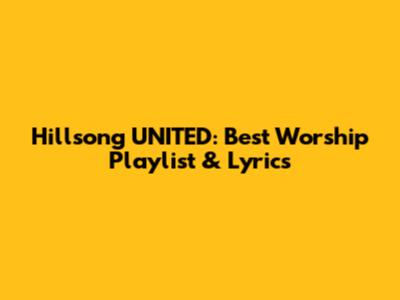 Hillsong UNITED: Best Worship Playlist & Lyrics