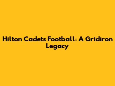 Hilton Cadets Football: A Gridiron Legacy
