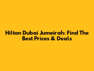 Hilton Dubai Jumeirah: Find The Best Prices & Deals