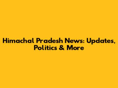 Himachal Pradesh News: Updates, Politics & More