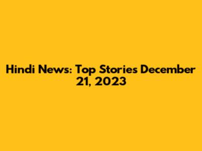 Hindi News: Top Stories December 21, 2023