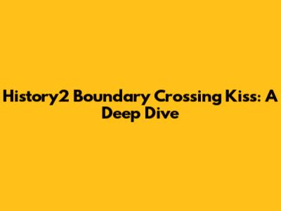History2 Boundary Crossing Kiss: A Deep Dive