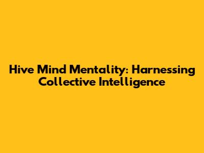 Hive Mind Mentality: Harnessing Collective Intelligence