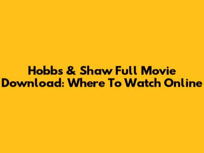 Hobbs & Shaw Full Movie Download: Where To Watch Online