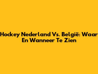 Hockey Nederland Vs. België: Waar En Wanneer Te Zien