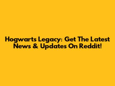 Hogwarts Legacy: Get The Latest News & Updates On Reddit!