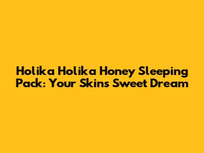 Holika Holika Honey Sleeping Pack: Your Skin's Sweet Dream