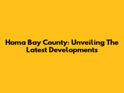 Homa Bay County: Unveiling The Latest Developments