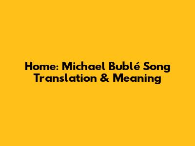Home: Michael Bublé Song Translation & Meaning
