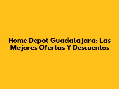 Home Depot Guadalajara: Las Mejores Ofertas Y Descuentos