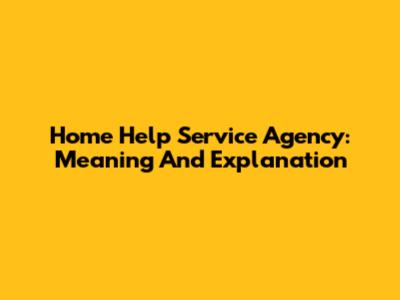 Home Help Service Agency: Meaning And Explanation