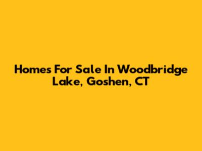 Homes For Sale In Woodbridge Lake, Goshen, CT