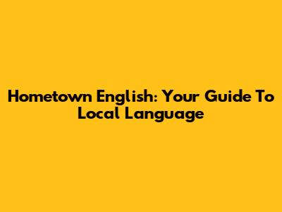 Hometown English: Your Guide To Local Language