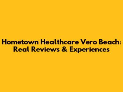 Hometown Healthcare Vero Beach: Real Reviews & Experiences