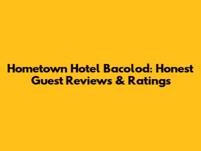 Hometown Hotel Bacolod: Honest Guest Reviews & Ratings