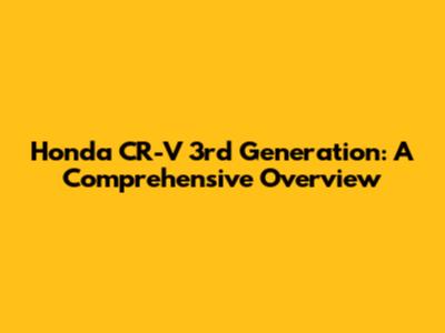 Honda CR-V 3rd Generation: A Comprehensive Overview