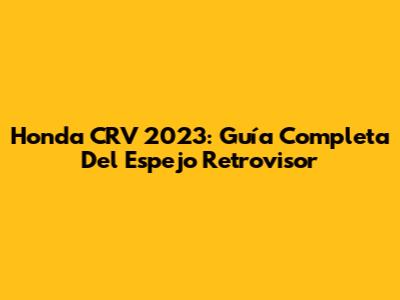 Honda CRV 2023: Guía Completa Del Espejo Retrovisor
