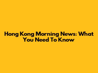 Hong Kong Morning News: What You Need To Know