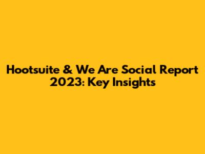 Hootsuite & We Are Social Report 2023: Key Insights