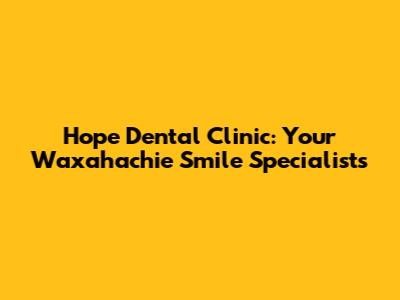 Hope Dental Clinic: Your Waxahachie Smile Specialists