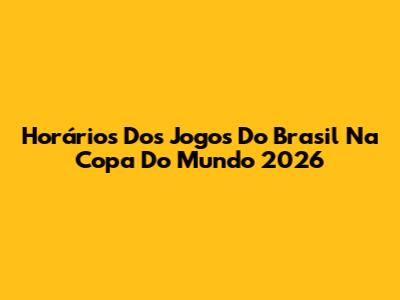 Horários Dos Jogos Do Brasil Na Copa Do Mundo 2026