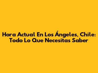 Hora Actual En Los Ángeles, Chile: Todo Lo Que Necesitas Saber