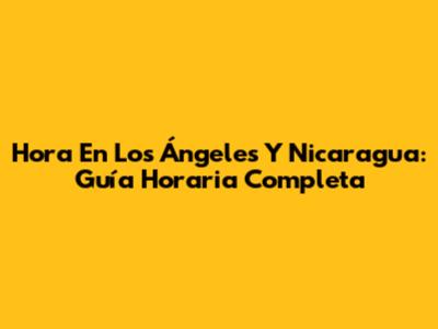 Hora En Los Ángeles Y Nicaragua: Guía Horaria Completa
