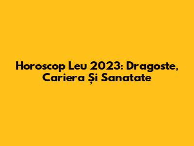 Horoscop Leu 2023: Dragoste, Cariera Și Sanatate