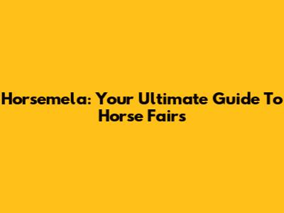 Horsemela: Your Ultimate Guide To Horse Fairs
